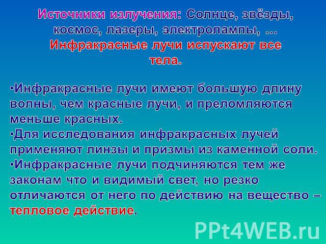 Источники излучения: Солнце, звёзды, космос, лазеры, электролампы, … Инфракрасные лучи испускают все тела.Инфракрасные лучи имеют большую длину волны, чем красные лучи, и преломляются меньше красных.Для исследования инфракрасных лучей применяют линз…