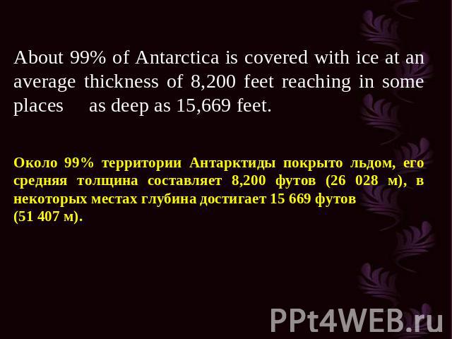 About 99% of Antarctica is covered with ice at an average thickness of 8,200 feet reaching in some places as deep as 15,669 feet. Около 99% территории Антарктиды покрыто льдом, его средняя толщина составляет 8,200 футов (26 028 м), в некоторых места…