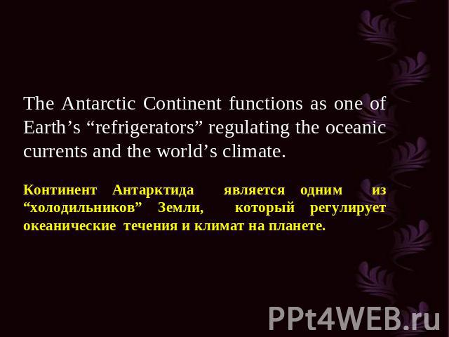 The Antarctic Continent functions as one of Earth’s “refrigerators” regulating the oceanic currents and the world’s climate. Континент Антарктида является одним из “холодильников” Земли, который регулирует океанические течения и климат на планете.