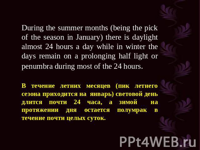 During the summer months (being the pick of the season in January) there is daylight almost 24 hours a day while in winter the days remain on a prolonging half light or penumbra during most of the 24 hours. В течение летних месяцев (пик летнего сезо…
