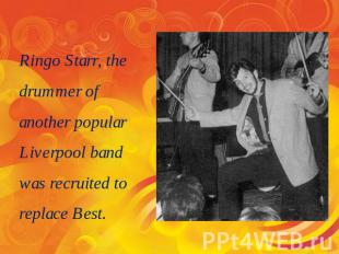 Ringo Starr, the drummer of another popular Liverpool band was recruited to repl
