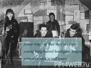 Some may say that they are four young long-haired hooligans singing primitive ro