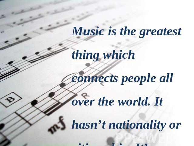 Music is the greatest thing which connects people all over the world. It hasn’t nationality or citizenship. It’s a common human property.