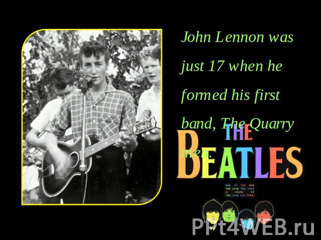 John Lennon was just 17 when he formed his first band, The Quarry men.