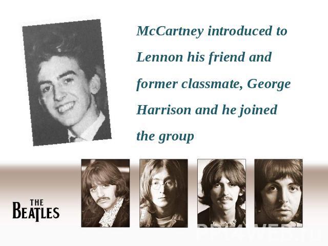McCartney introduced to Lennon his friend and former classmate, George Harrison and he joined the group