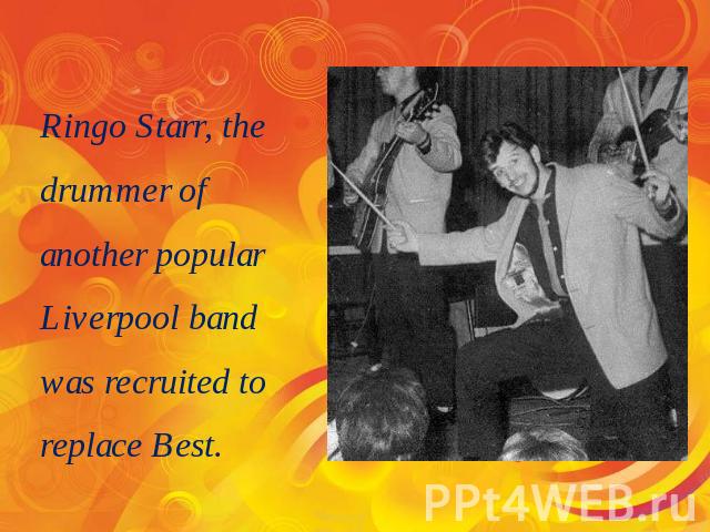 Ringo Starr, the drummer of another popular Liverpool band was recruited to replace Best.
