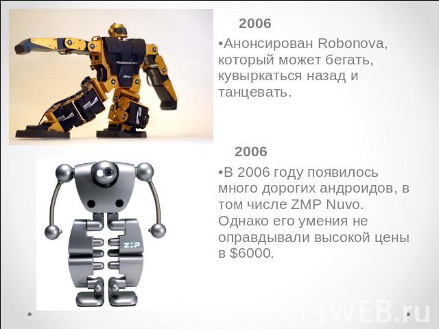 2006Анонсирован Robonova, который может бегать, кувыркаться назад и танцевать. 2006В 2006 году появилось много дорогих андроидов, в том числе ZMP Nuvo. Однако его умения не оправдывали высокой цены в $6000.