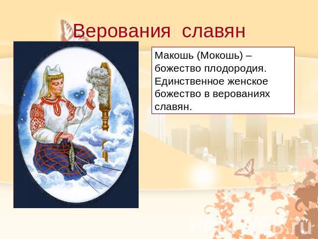 Верования славянМакошь (Мокошь) – божество плодородия. Единственное женское божество в верованиях славян.