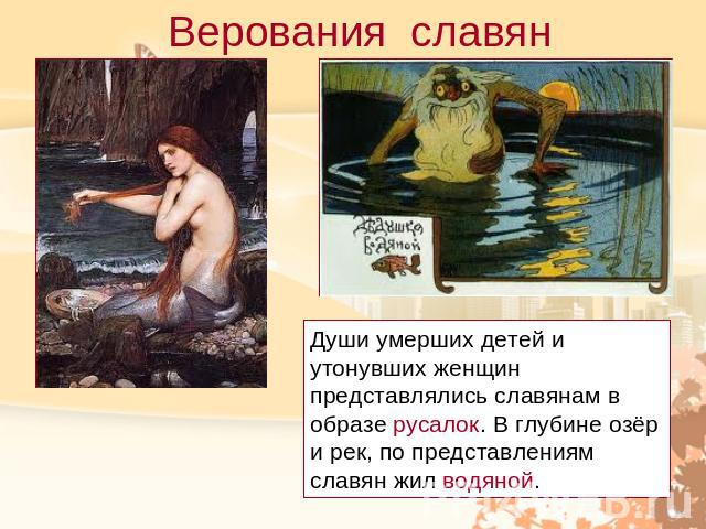 Верования славянДуши умерших детей и утонувших женщин представлялись славянам в образе русалок. В глубине озёр и рек, по представлениям славян жил водяной.