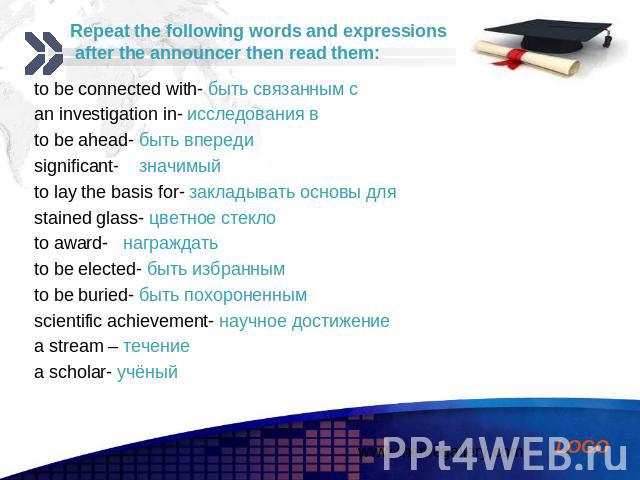 Repeat the following words and expressions after the announcer then read them: to be connected with- быть связанным с an investigation in- исследования в to be ahead- быть впереди significant- значимый to lay the basis for- закладывать основы для st…