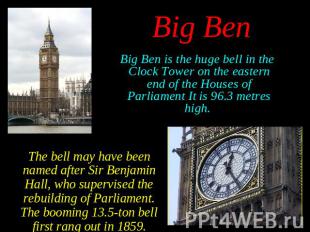 Big Ben is the huge bell in the Clock Tower on the eastern end of the Houses of