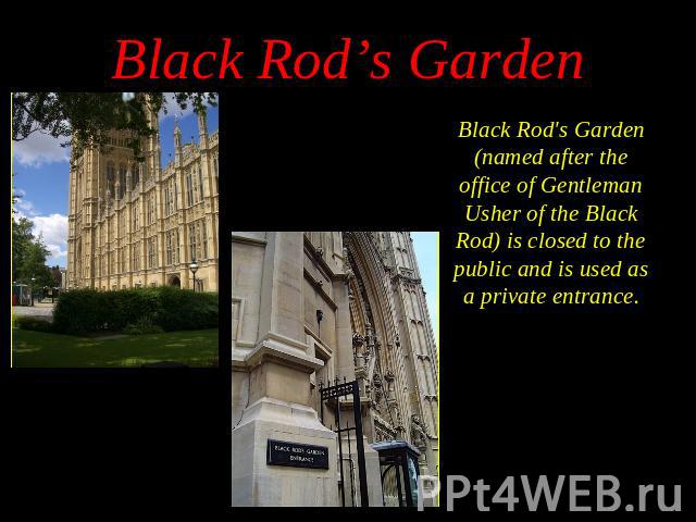 Black Rod's Garden (named after the office of Gentleman Usher of the Black Rod) is closed to the public and is used as a private entrance. Black Rod's Garden (named after the office of Gentleman Usher of the Black Rod) is closed to the public and is…