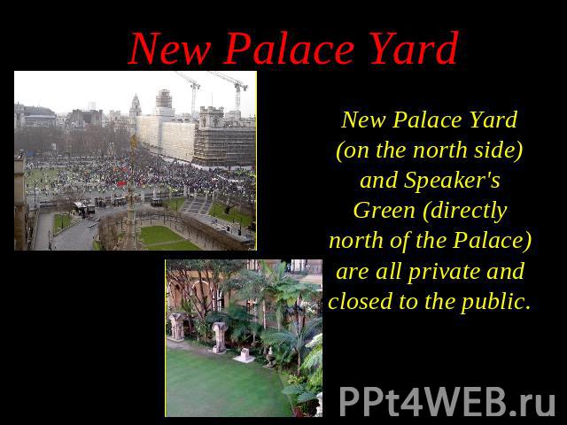 New Palace Yard (on the north side) and Speaker's Green (directly north of the Palace) are all private and closed to the public. New Palace Yard (on the north side) and Speaker's Green (directly north of the Palace) are all private and closed to the…