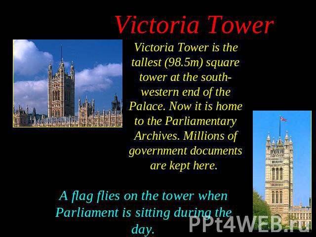 Victoria Tower is the tallest (98.5m) square tower at the south-western end of the Palace. Now it is home to the Parliamentary Archives. Millions of government documents are kept here.