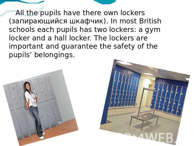 All the pupils have there own lockers (запирающийся шкафчик). In most British schools each pupils has two lockers: a gym locker and a hall locker. The lockers are important and guarantee the safety of the pupils’ belongings. All the pupils have ther…