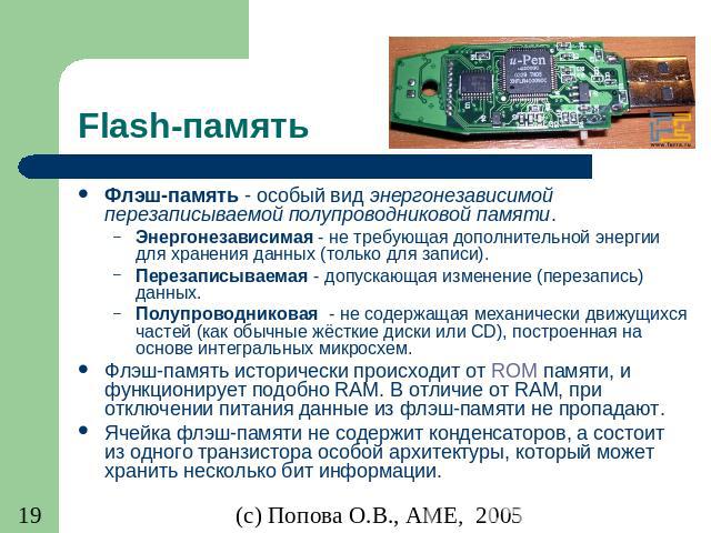 Flash-память Флэш-память - особый вид энергонезависимой перезаписываемой полупроводниковой памяти. Энергонезависимая - не требующая дополнительной энергии для хранения данных (только для записи). Перезаписываемая - допускающая изменение (перезапись)…