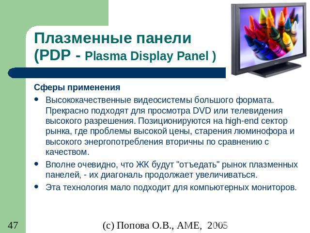 Плазменные панели (PDP - Plasma Display Panel ) Сферы применения Высококачественные видеосистемы большого формата. Прекрасно подходят для просмотра DVD или телевидения высокого разрешения. Позиционируются на high-end сектор рынка, где проблемы высок…