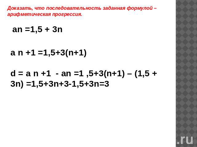 Доказать, что последовательность заданная формулой – арифметическая прогрессия. a n +1 =1,5+3(n+1) d = a n +1 - an =1 ,5+3(n+1) – (1,5 + 3n) =1,5+3n+3-1,5+3n=3