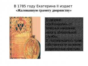 В 1785 году Екатерина II издает «Жалованную грамоту дворянству» 1) дворяне освоб