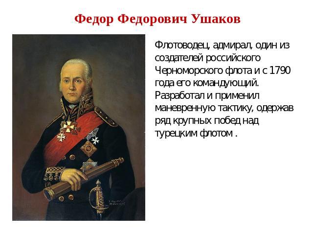 Федор Федорович Ушаков Флотоводец, адмирал, один из создателей российского Черноморского флота и с 1790 года его командующий. Разработал и применил маневренную тактику, одержав ряд крупных побед над турецким флотом