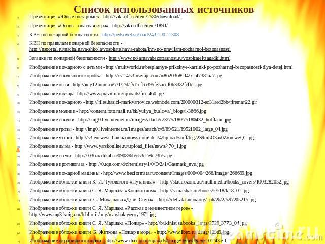 Презентация «Юные пожарные» - http://viki.rdf.ru/item/2586/download/ Презентация «Юные пожарные» - http://viki.rdf.ru/item/2586/download/ Презентация «Огонь – опасная игра» - http://viki.rdf.ru/item/1891/ КВН по пожарной безопасности - http://pedsov…