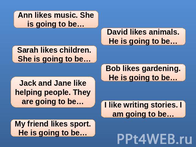Ann likes music. She is going to be… Sarah likes children. She is going to be… Jack and Jane like helping people. They are going to be… My friend likes sport. He is going to be… David likes animals. He is going to be… Bob likes gardening. He is goin…