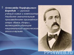 Александр Порфирьевич Бородин  — русский учёный-химик и композитор. Наиболее зна