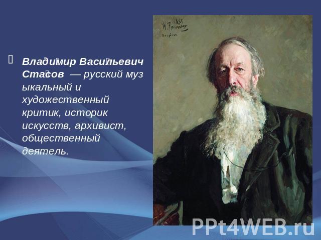 Владимир Васильевич Стасов  — русский музыкальный и художественный критик, историк искусств, архивист, общественный деятель.