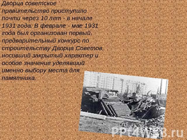 Дворца советское правительство приступило почти через 10 лет - в начале 1931 года. В феврале - мае 1931 года был организован первый, предварительный конкурс по строительству Дворца Советов, носивший закрытый характер и особое значение уделявший имен…
