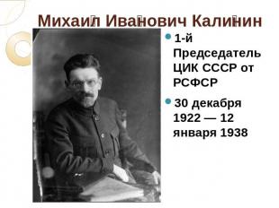 Михаил Иванович Калинин 1-й Председатель ЦИК СССР от РСФСР 30 декабря 1922&nbsp;