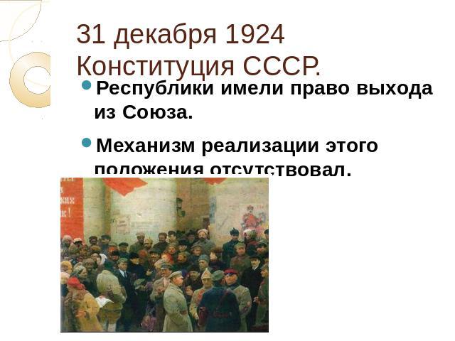 31 декабря 1924 Конституция СССР. Республики имели право выхода из Союза. Механизм реализации этого положения отсутствовал.