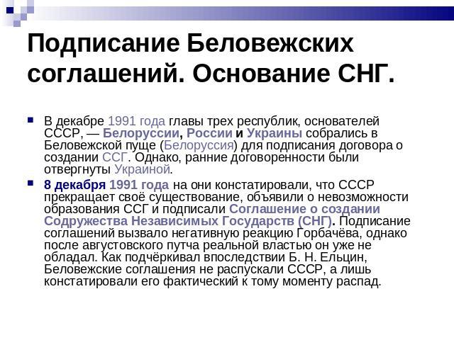 В декабре 1991 года главы трех республик, основателей СССР, — Белоруссии, России и Украины собрались в Беловежской пуще (Белоруссия) для подписания договора о создании ССГ. Однако, ранние договоренности были отвергнуты Украиной. 8 декабря 1991 …