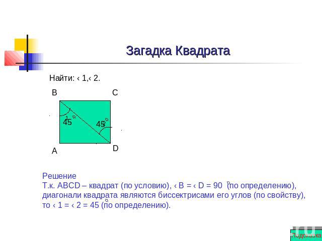 Загадка Квадрата Найти: ‹ 1,‹ 2. Решение Т.к. АВСD – квадрат (по условию), ‹ В = ‹ D = 90 (по определению), диагонали квадрата являются биссектрисами его углов (по свойству), то ‹ 1 = ‹ 2 = 45 (по определению).