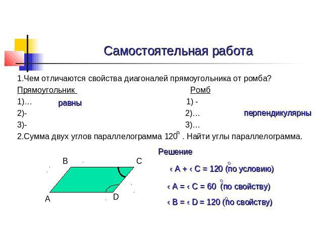 Самостоятельная работа 1.Чем отличаются свойства диагоналей прямоугольника от ромба? Прямоугольник Ромб 1)… 1) - 2)- 2)… 3)- 3)… 2.Сумма двух углов параллелограмма 120 . Найти углы параллелограмма.