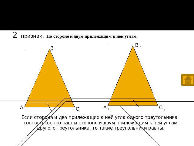 Признаки равенства треугольников 2 признак. По стороне и двум прилежащим к ней углам. Если сторона и два прилежащих к ней угла одного треугольника соответственно равны стороне и двум прилежащим к ней углам другого треугольника, то такие треугольники…