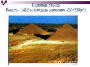 Пирамида Хеопса Высота – 146,6 м, площадь основания -230×230(м²)