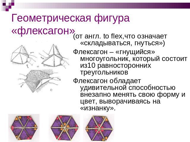 Геометрическая фигура«флексагон» (от англ. to flex,что означает «складываться, гнуться») Флексагон – «гнущийся» многоугольник, который состоит из10 равносторонних треугольников Флексагон обладает удивительной способностью внезапно менять свою форму …