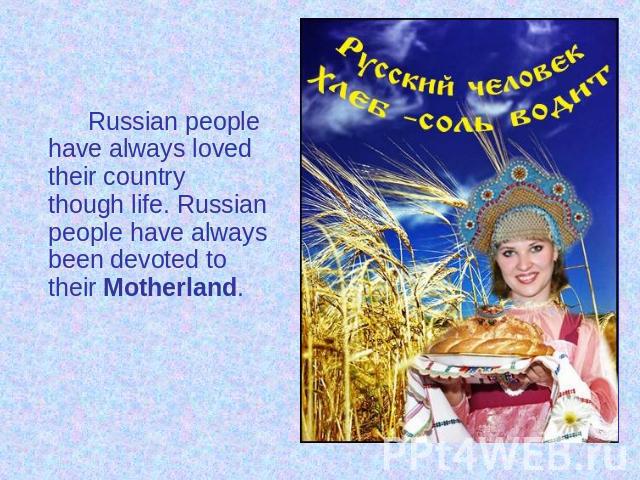 Russian people have always loved their country though life. Russian people have always been devoted to their Motherland.