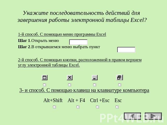 Укажите последовательность действий для завершения работы электронной таблицы Excel? 1-й способ. С помощью меню программы Excel Шаг 1.Открыть меню . Шаг 2.В открывшемся меню выбрать пункт . 2-й способ. С помощью кнопки, расположенной в правом верхне…