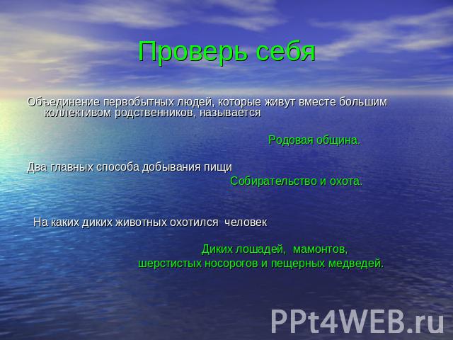 Проверь себяОбъединение первобытных людей, которые живут вместе большим коллективом родственников, называется Родовая община. Два главных способа добывания пищи Собирательство и охота. На каких диких животных охотился человек Диких лошадей, мамонтов…