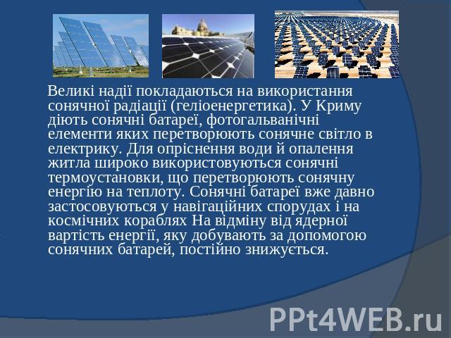 Великі надії покладаються на використання сонячної радіації (геліоенергетика). У Криму діють сонячні батареї, фотогальванічні елементи яких перетворюють сонячне світло в електрику. Для опріснення води й опалення житла широко використовуються сонячні…