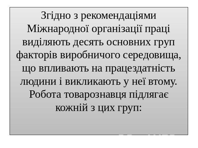 Згідно з рекомендаціями Міжнародної організації праці виділяють десять основних груп факторів виробничого середовища, що впливають на працездатність людини і викликають у неї втому.Робота товарознавця підлягає кожній з цих груп: