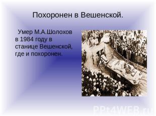 Похоронен в Вешенской. Умер М.А.Шолохов в 1984 году в станице Вешенской, где и п