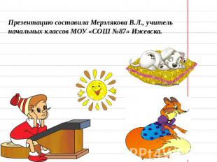 Презентацию составила Мерзлякова В.Л., учитель начальных классов МОУ «СОШ №87» И