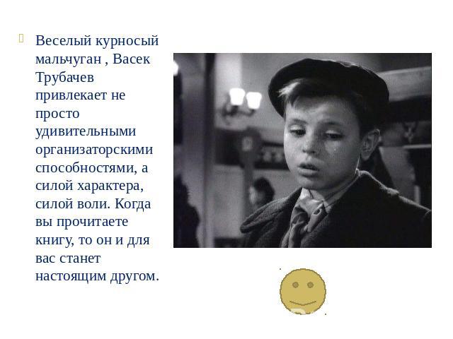 Веселый курносый мальчуган , Васек Трубачев привлекает не просто удивительными организаторскими способностями, а силой характера, силой воли. Когда вы прочитаете книгу, то он и для вас станет настоящим другом.