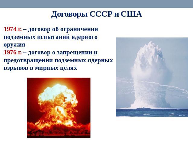 Договоры СССР и США 1974 г. – договор об ограничении подземных испытаний ядерного оружия 1976 г. – договор о запрещении и предотвращении подземных ядерных взрывов в мирных целях