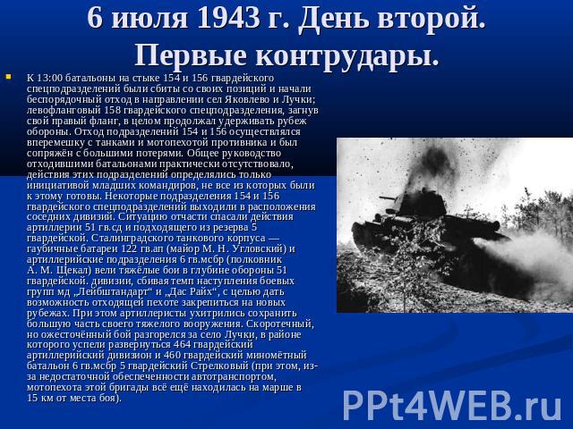 6 июля 1943 г. День второй. Первые контрудары. К 13:00 батальоны на стыке 154 и 156 гвардейского спецподразделений были сбиты со своих позиций и начали беспорядочный отход в направлении сел Яковлево и Лучки; левофланговый 158 гвардейского спецподраз…