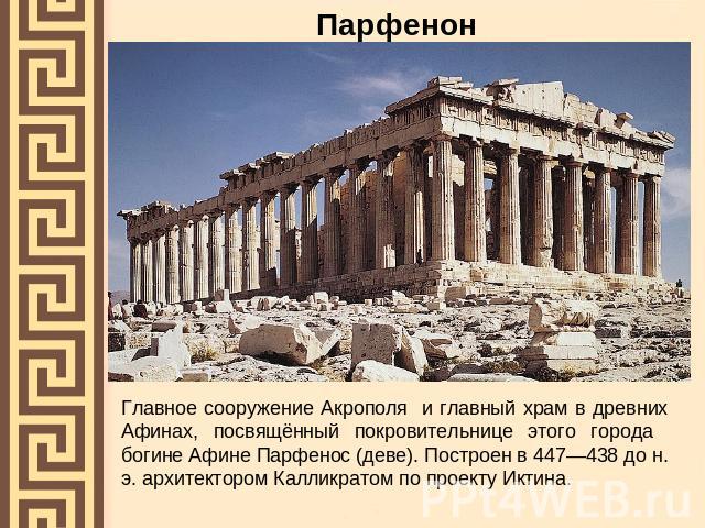 Парфенон Главное сооружение Акрополя и главный храм в древних Афинах, посвящённый покровительнице этого города богине Афине Парфенос (деве). Построен в 447—438 до н. э. архитектором Калликратом по проекту Иктина.