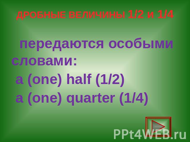 ДРОБНЫЕ ВЕЛИЧИНЫ 1/2 и 1/4 передаются особыми словами: a (one) half (1/2) a (one) quarter (1/4)