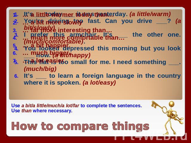 Use a bit/a little/much/a lot/far to complete the sentences. Use than where necessary. Use a bit/a little/much/a lot/far to complete the sentences. Use than where necessary.